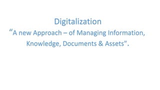 Digitalization
“A new Approach – of Managing Information,
Knowledge, Documents & Assets”.
 