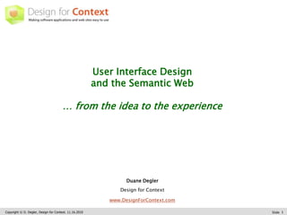 Copyright © D. Degler, Design for Context. 11.16.2010 Slide 1
User Interface Design
and the Semantic Web
… from the idea to the experience
Duane Degler
Design for Context
www.DesignForContext.com
 