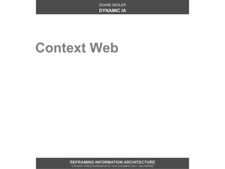 DUANE DEGLER
                      DYNAMIC IA




Context Web




    REFRAMING INFORMATION ARCHITECTURE
    A ROUND TABLE WORKSHOP AT THE IA SUMMIT 2013 - BALTIMORE
 