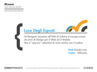 Luca Degli Esposti
UI Designer laureato all’ISIA di Urbino si occupa ormai
da anni di Design per il Web ed il Mobile.
Ma si “sporca” volentieri le mani anche con il codice.

                                       Web Kreolo.com
                                       Twitter @Kreolo
 