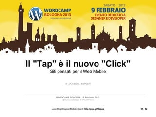 Il "Tap" è il nuovo "Click"
      Siti pensati per il Web Mobile

                   di LUCA DEGLI ESPOSTI




          WORDCAMP BOLOGNA - 9 Febbraio 2013
                @WordcampBologna # WPCAMPBO13




      Luca Degli Esposti Mobile vCard: http://goo.gl/Mazwx   01 / 82
 