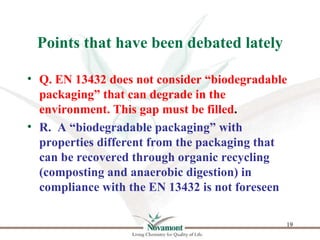 Points that have been debated lately

• Q. EN 13432 does not consider “biodegradable
  packaging” that can degrade in the
...