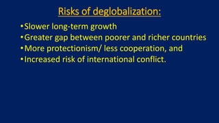 Risks of deglobalization:
•Slower long-term growth
•Greater gap between poorer and richer countries
•More protectionism/ less cooperation, and
•Increased risk of international conflict.
 