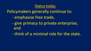 Status today:
Policymakers generally continue to:
- emphasise free trade,
- give primacy to private enterprise,
and
- think of a minimal role for the state.
 