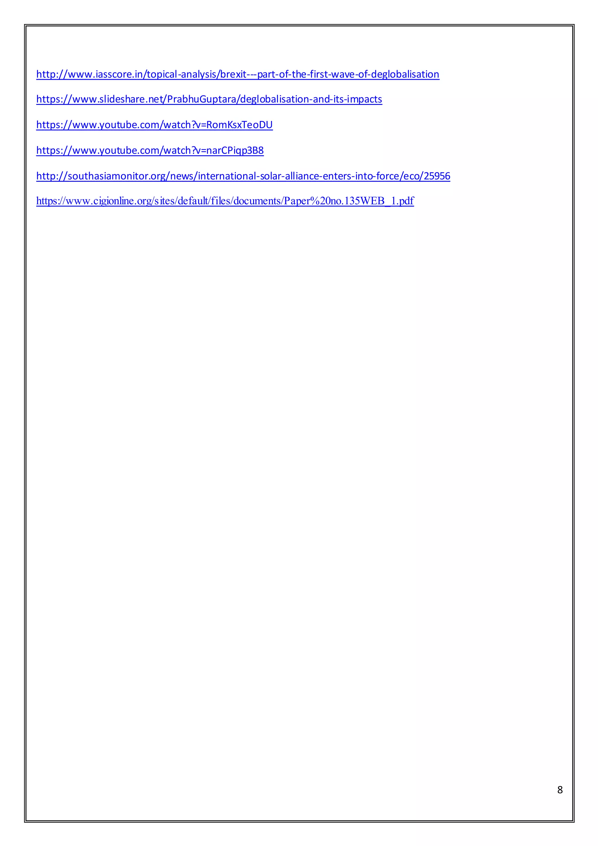 8
http://www.iasscore.in/topical-analysis/brexit---part-of-the-first-wave-of-deglobalisation
https://www.slideshare.net/PrabhuGuptara/deglobalisation-and-its-impacts
https://www.youtube.com/watch?v=RomKsxTeoDU
https://www.youtube.com/watch?v=narCPiqp3B8
http://southasiamonitor.org/news/international-solar-alliance-enters-into-force/eco/25956
https://www.cigionline.org/sites/default/files/documents/Paper%20no.135WEB_1.pdf
 