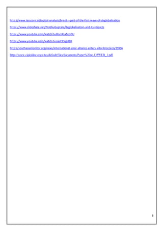 8
http://www.iasscore.in/topical-analysis/brexit---part-of-the-first-wave-of-deglobalisation
https://www.slideshare.net/PrabhuGuptara/deglobalisation-and-its-impacts
https://www.youtube.com/watch?v=RomKsxTeoDU
https://www.youtube.com/watch?v=narCPiqp3B8
http://southasiamonitor.org/news/international-solar-alliance-enters-into-force/eco/25956
https://www.cigionline.org/sites/default/files/documents/Paper%20no.135WEB_1.pdf
 