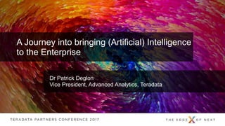 © 2015 Teradata
Dr Patrick Deglon
Vice President, Advanced Analytics, Teradata
A Journey into bringing (Artificial) Intelligence
to the Enterprise
 