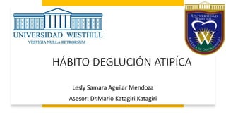 HÁBITO DEGLUCIÓN ATIPÍCA
Lesly Samara Aguilar Mendoza
Asesor: Dr.Mario Katagiri Katagiri
 