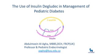 Abdulmoein Al-Agha, MBBS,DCH, FRCP(UK)
Professor & Pediatric Endocrinologist
aagha@kau.edu.sa
The Use of Insulin Degludec in Management of
Pediatric Diabetes
 
