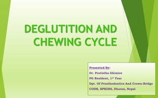 DEGLUTITION AND
CHEWING CYCLE
Presented By:
Dr. Pratistha Ghimire
PG Resident, 1st Year
Dpt. Of Prosthodontics And Crown-Bridge
CODS, BPKIHS, Dharan, Nepal1
 