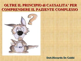 OLTRE IL PRINCIPIO di CAUSALITA’ PEROLTRE IL PRINCIPIO di CAUSALITA’ PER
COMPRENDERE IL PAZIENTE COMPLESSOCOMPRENDERE IL PAZIENTE COMPLESSO
Dott.Riccardo De GobbiDott.Riccardo De Gobbi
 