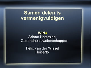 Samen delen is vermenigvuldigen WIN 4 Ariane Hamming, Gezondheidswetenschapper Felix van der Wissel Huisarts  