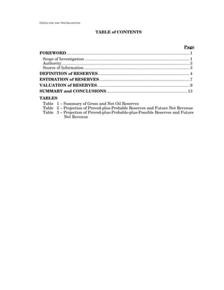 DeGolyer and MacNaughton
TABLE of CONTENTS
Page
FOREWORD............................................................................................................1
Scope of Investigation ................................................................................................1
Authority................................................................................................................3
Source of Information ............................................................................................3
DEFINITION of RESERVES................................................................................4
ESTIMATION of RESERVES...............................................................................7
VALUATION of RESERVES.................................................................................9
SUMMARY and CONCLUSIONS.......................................................................13
TABLES
Table 1 – Summary of Gross and Net Oil Reserves
Table 2 – Projection of Proved-plus-Probable Reserves and Future Net Revenue
Table 3 – Projection of Proved-plus-Probable-plus-Possible Reserves and Future
Net Revenue
 