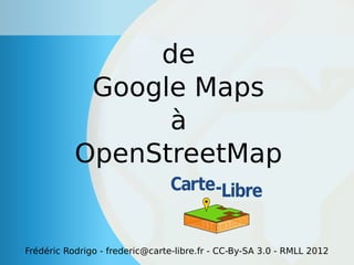 de
            Google Maps
                 à
           OpenStreetMap


Frédéric Rodrigo - frederic@carte-libre.fr - CC-By-SA 3.0 - RMLL 2012
 