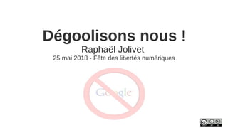Dégoolisons nous !
Raphaël Jolivet
25 mai 2018 - Fête des libertés numériques
 