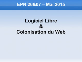 EPN 26&07 – Mai 2015
Logiciel Libre
&
Colonisation du Web
 