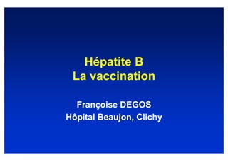 Hépatite B
 La vaccination

  Françoise DEGOS
Hôpital Beaujon, Clichy
 