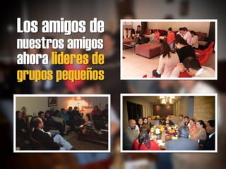 Los amigos de
nuestros amigos
ahora lideres de
grupos pequeños
 