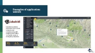 Examples of application:
webGIS
Ushahidi combines
information from social
networks and
crowdsourcing with
mapping information
to monitor crisis or
emergency situations
 