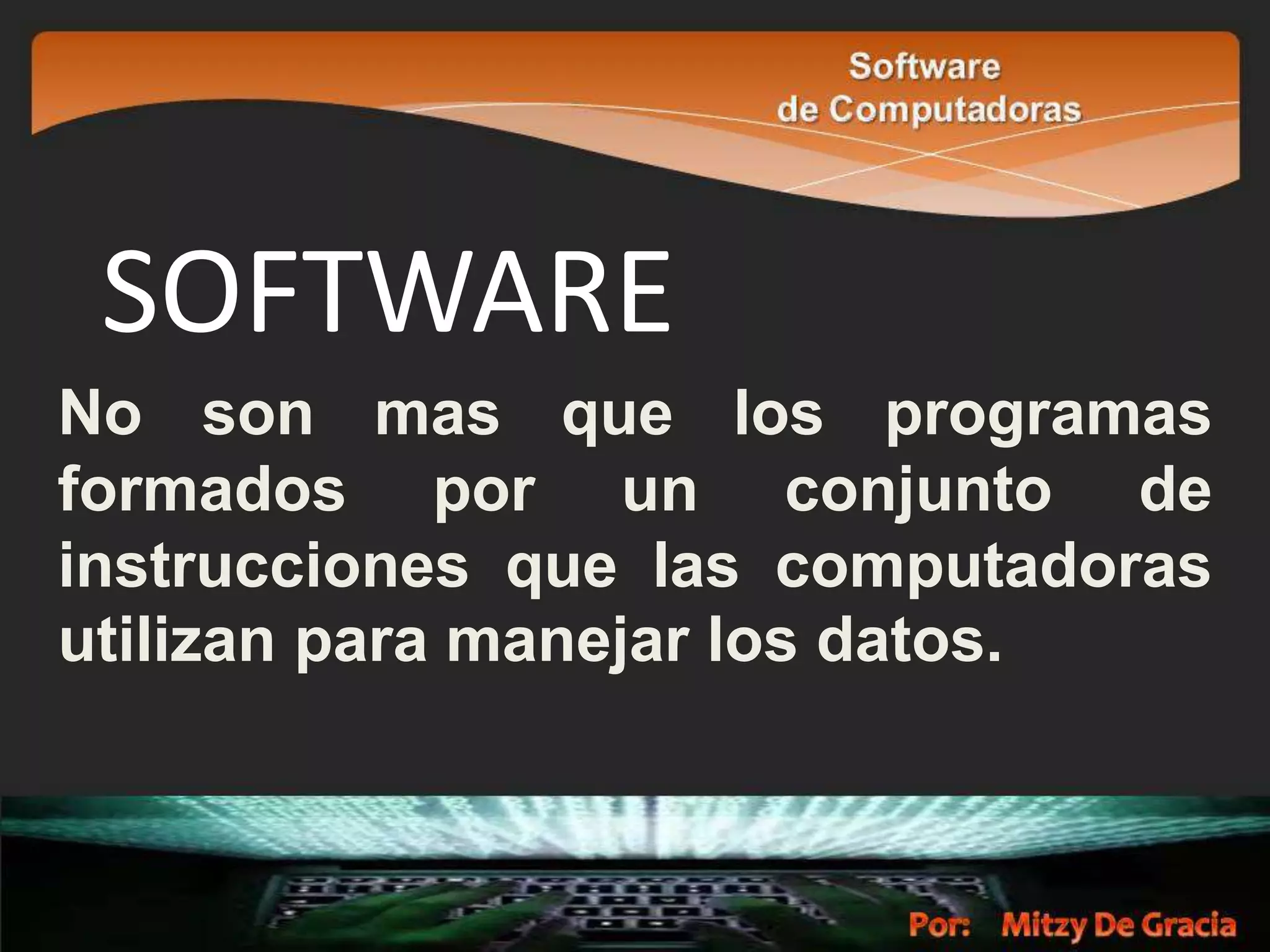 SOFTWARE
No son mas que los programas
formados por un conjunto de
instrucciones que las computadoras
utilizan para manejar los datos.