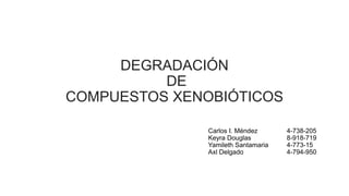 DEGRADACIÓN
DE
COMPUESTOS XENOBIÓTICOS
Carlos I. Méndez 4-738-205
Keyra Douglas 8-918-719
Yamileth Santamaria 4-773-15
Axl Delgado 4-794-950
 