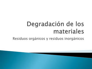 Degradación de los materiales Residuos orgánicos y residuos inorgánicos 
