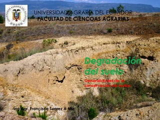 Degradación
del suelo
Generalidades de la
conservación de suelos
Ing Agr. Francisco Suarez A Msc,
UNIVERSIDAD AGRARIA DEL ECUADOR
FACULTAD DE CIENCOAS AGRARIAS
 