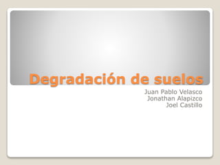 Degradación de suelos
Juan Pablo Velasco
Jonathan Alapizco
Joel Castillo
 
