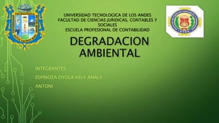 DEGRADACION
AMBIENTAL
INTEGRANTES:
ESPINOZA OYOLA KELY ANALY
ANTONI
UNIVERSIDAD TECNOLOGICA DE LOS ANDES
FACULTAD DE CIENCIAS JURIDICAS, CONTABLES Y
SOCIALES
ESCUELA PROFESIONAL DE CONTABILIDAD
 