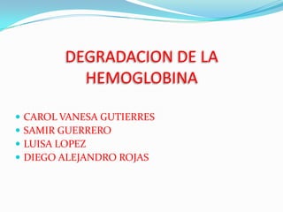 DEGRADACION DE LA
            HEMOGLOBINA

   CAROL VANESA GUTIERRES
   SAMIR GUERRERO
   LUISA LOPEZ
   DIEGO ALEJANDRO ROJAS
 