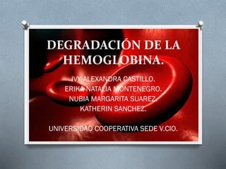 DEGRADACIÓN DE LA
HEMOGLOBINA.
IVY ALEXANDRA CASTILLO.
ERIKA NATALIA MONTENEGRO.
NUBIA MARGARITA SUAREZ.
KATHERIN SANCHEZ.
UNIVERSIDAD COOPERATIVA SEDE V.CIO.
 