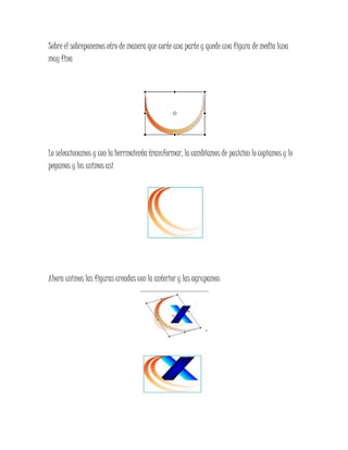 Sobre el sobreponemos otro de manera que corte una parte y quede una figura de media luna
muy fina
Lo seleccionamos y con la herrmaienta transformar, la cambiamos de posicion lo copiamos y lo
pegamos y los unimos asi
Ahora unimos las figuras creadas con la anterior y las agrupamos
 