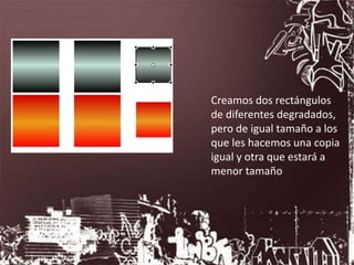 Creamos dos rectángulos
de diferentes degradados,
pero de igual tamaño a los
que les hacemos una copia
igual y otra que estará a
menor tamaño
 