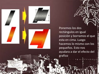 Ponemos los dos
rectángulos en igual
posición y borramos el que
esta en cima. Luego
hacemos lo mismo con los
pequeños. Esto nos
ayudara a dar el efecto del
grafico
 