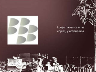 Luego hacemos unas
copias, y ordenamos
 