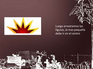 Luego arrastramos las
figuras, la mas pequeña
debe ir en el centro
 