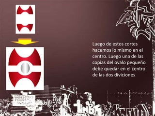 Luego de estos cortes
hacemos lo mismo en el
centro. Luego una de las
copias del ovalo pequeño
debe quedar en el centro
de las dos diviciones
 