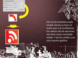 Con la herramienta ovalo
simple vamos a crear un
ovalo que si le cambiamos
los valores de las opciones
nos dará como resultado
ondas. Y así los unidos y ya
esta nuestro grafico
 