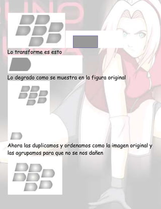 Lo transforme es esto
Lo degrado como se muestra en la figura original
Ahora las duplicamos y ordenamos como la imagen original y
las agrupamos para que no se nos dañen
 