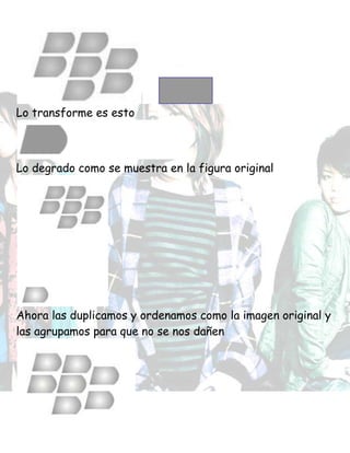 Lo transforme es esto
Lo degrado como se muestra en la figura original
Ahora las duplicamos y ordenamos como la imagen original y
las agrupamos para que no se nos dañen
 
