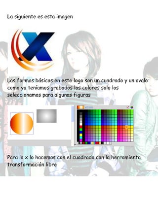 La siguiente es esta imagen
Las formas básicas en este logo son un cuadrado y un ovalo
como ya teníamos grabados los colores solo los
seleccionamos para algunas figuras
Para la x lo hacemos con el cuadrado con la herramienta
transformación libre
 