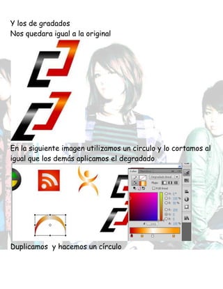 Y los de gradados
Nos quedara igual a la original
En la siguiente imagen utilizamos un circulo y lo cortamos al
igual que los demás aplicamos el degradado
Duplicamos y hacemos un círculo
 