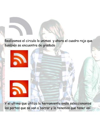 Realizamos el circulo lo unimos y ahora el cuadro rojo que
también se encuentra de gradado
Y el ultimo que utiliza la herramienta ovalo seleccionamos
las partes que se van a borrar y lo tenemos que tener así
 
