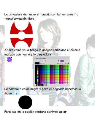 Le arreglare de nuevo el tamaño con la herramienta
transformación libre
Ahora como ya la tengo la imagen cambiare el círculo
morado aun negro y lo degradare
Le cambie a color negro y para el degrada hacemos lo
siguiente
Para eso en la opción ventana abrimos color
 