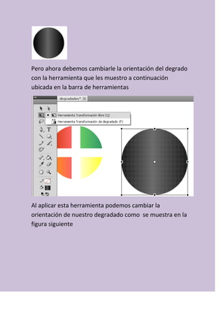 Pero ahora debemos cambiarle la orientación del degrado
con la herramienta que les muestro a continuación
ubicada en la barra de herramientas
Al aplicar esta herramienta podemos cambiar la
orientación de nuestro degradado como se muestra en la
figura siguiente
 