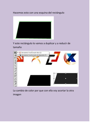 Hacemos esto con una esquina del rectángulo
Y este rectángulo lo vamos a duplicar y a reducir de
tamaño
La cambio de color por que con ella voy acortar la otra
imagen
 