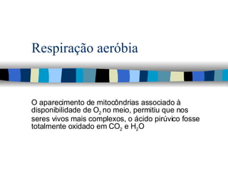 Respiração aeróbia O aparecimento de mitocôndrias associado à disponibilidade de O 2  no meio, permitiu que nos seres vivos mais complexos, o ácido pirúvico fosse totalmente oxidado em CO 2  e H 2 O 