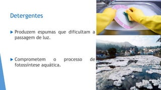 Detergentes
 Produzem espumas que dificultam a
passagem de luz.
 Comprometem o processo de
fotossíntese aquática.
 