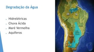 Degradação da Água
 Hidrelétricas
 Chuva Ácida
 Maré Vermelha
 Aquíferos
 