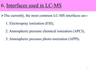 6. Interfaces used in LC-MS
The currently, the most common LC-MS interfaces are:-
1. Electrospray ionization (ESI),
2. Atmospheric pressure chemical ionization (APCI),
3. Atmospheric pressure photo-ionization (APPI).
15
 